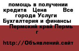 помощь в получении кредита › Цена ­ 10 - Все города Услуги » Бухгалтерия и финансы   . Пермский край,Пермь г.